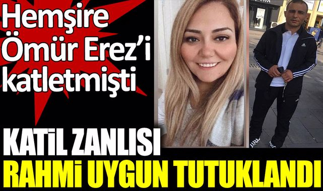 Hemşire Ömür Erez'i katleden Rahmi Uygun tutuklandı!